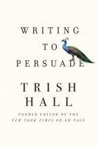 Trish Hall - Writing to Persuade: How to Bring People Over to Your Side