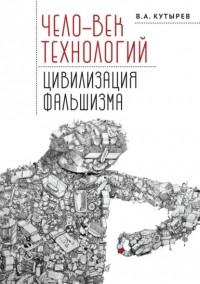 Владимир Кутырев - Чело-век технологий, цивилизация фальшизма