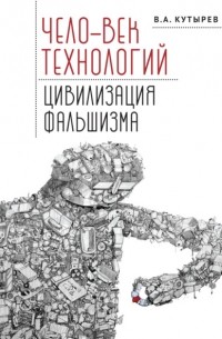 Владимир Кутырев - Чело-век технологий, цивилизация фальшизма