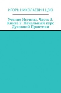 Игорь Цзю - Учение Истины. Часть 5. Книга 2. Начальный курс Духовной Практики