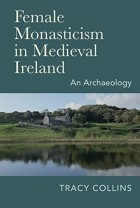Трейси Коллинз - Female Monasticism in Medieval Ireland: An archaeology