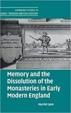 Харриет Лайон - Memory and the Dissolution of the Monasteries in Early Modern England