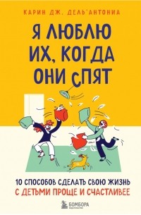 К. Дж. Дель’Антониа - Я люблю их, когда они спят. 10 способов сделать свою жизнь с детьми проще и счастливее