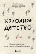 Яна Колотова - Холодное детство. Как начать жить, если ты нелюбимый ребенок