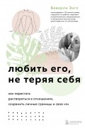 Беверли Энгл - Любить его, не теряя себя. Как перестать растворяться в отношениях, сохранить личные границы и свое &quot;я&quot;