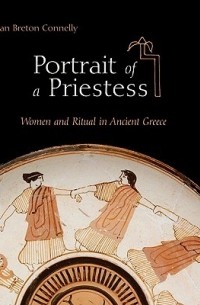 Joan Breton Connelly - Portrait of a Priestess: Women and Ritual in Ancient Greece