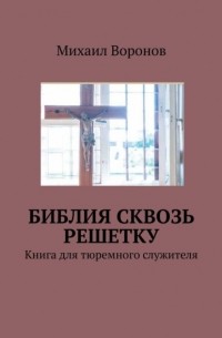 Михаил Воронов - Библия сквозь решетку. Книга для тюремного служителя