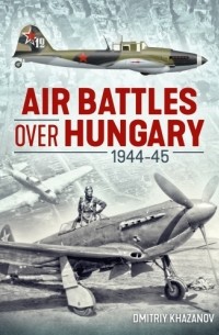 Дмитрий Хазанов - Air Battles Over Hungary 1944-45