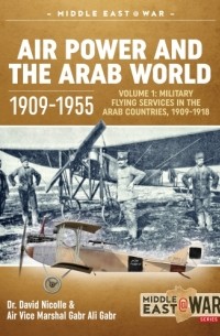  - Air Power and the Arab World 1909-1955. Volume 1: Military Flying Services in Arab Countries, 1909-1918