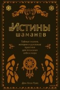 Истины шаманов Тайные знания, истории и духовные практики для познания себя и мира