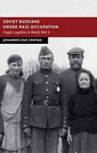 Johannes Due Enstad - Soviet Russians under Nazi Occupation: Fragile Loyalties in World War II