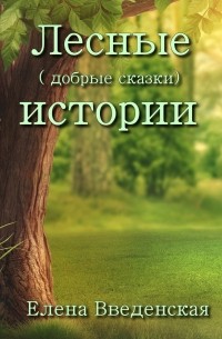 Елена Введенская - Лесные (добрые сказки) истории