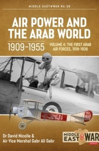  - Air Power and the Arab World 1909-1955. Volume 4: The First Arab Air Forces, 1918-1936