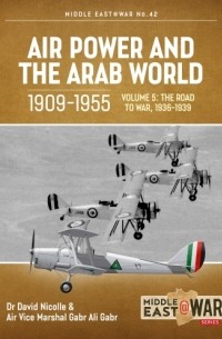  - Air Power and the Arab World 1909-1955. Volume 5: The Arab Air Forces and the Road to War 1936-1939