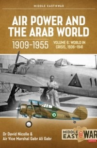  - Air Power and the Arab World 1909-1955. Volume 6: World in Crisis, 1936-1941