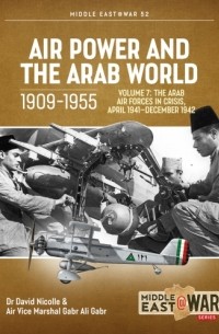  - Air Power and the Arab World 1909-1955. Volume 7: Arab Air Forces in Crisis, April 1941