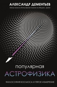 Александр Дементьев - Популярная астрофизика. Философия космоса и пятое измерение
