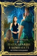 Татьяна Михаль - Папа-Дракон в комплекте. История попаданки