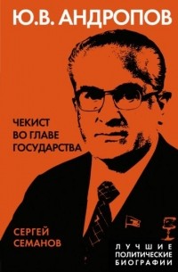 Сергей Семанов - Ю.В. Андропов. Чекист во главе государства