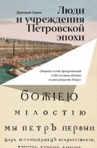 Дмитрий Серов - Люди и учреждения Петровской эпохи. Сборник статей, приуроченный к 350-летнему юбилею со дня рождения Петра I