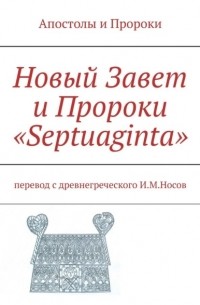 Илья Михайлович Носов - Новый Завет и Пророки «Septuaginta». Точный литературный перевод, обновление 23