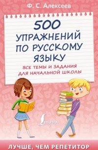 Филипп Алексеев - 500 упражнений по русскому языку. Все темы и задания для начальной школы