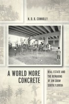 N.D.B. Connolly - A World More Concrete: Real Estate and the Remaking of Jim Crow South Florida