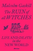 Малкольм Гаскилл - The Ruin of All Witches: Life and Death in the New World