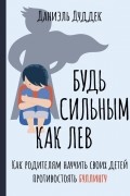 Будь сильным как лев. Как родителям научить своих детей противостоять буллингу