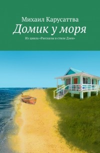 Михаил Карусаттва - Домик у моря. Из цикла «Рассказы в стиле дзен»