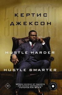 Кертис Джексон - 50 Cent: Hustle Harder, Hustle Smarter. Уроки жизни от одного из самых успешных рэперов XXI века