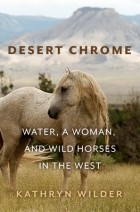 Kathryn Wilder - Desert Chrome: Water, a Woman, and Wild Horses in the West