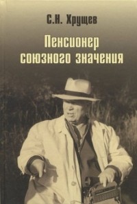 Сергей Хрущев - Пенсионер союзного значения