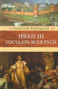 Валерий Язвицкий - Иван III — Государь всея Руси, том 1