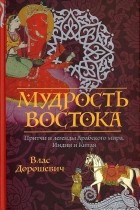 Влас Дорошевич - Мудрость Востока. Притчи и легенды Арабского мира, Индии и Китая