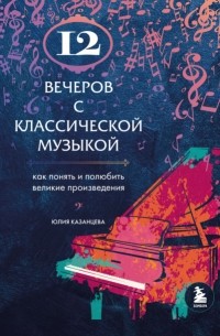 Юлия Казанцева - 12 вечеров с классической музыкой. Как понять и полюбить великие произведения