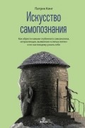 Искусство самопознания. Как обрести навыки глубинного самоанализа, интроспекции, выявления «слепых пятен» и по-настоящему узнать себя