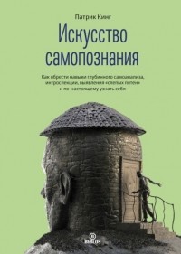 Патрик Кинг - Искусство самопознания. Как обрести навыки глубинного самоанализа, интроспекции, выявления «слепых пятен» и по-настоящему узнать себя