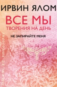 Ирвин Ялом - Все мы творения на день: Не запирайте меня