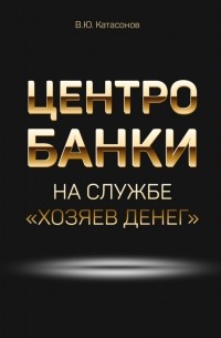 Валентин Катасонов - Центробанки на службе «хозяев денег»