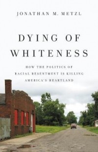 Jonathan M. Metzl - Dying of Whiteness: How the Politics of Racial Resentment Is Killing America's Heartland
