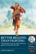 John Barratt - Better Begging Than Fighting: The Royalist Army in Exile in the War against Cromwell 1656-1660