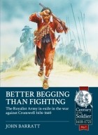 John Barratt - Better Begging Than Fighting: The Royalist Army in Exile in the War against Cromwell 1656-1660