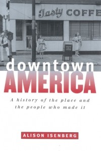 Элисон Изенберг - Downtown America: A History of the Place and the People Who Made It