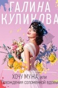 Галина Куликова - Хочу мужа, или Похождения соломенной вдовы