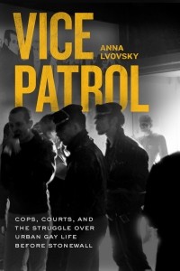 Anna Lvovsky - Vice Patrol: Cops, Courts, and the Struggle over Urban Gay Life before Stonewall