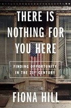 Фиона Хилл - There Is Nothing for You Here: Finding Opportunity in the Twenty-First Century
