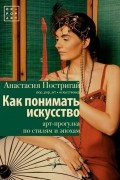 Анастасия Постригай - Как понимать искусство: арт-прогулка по стилям и эпохам