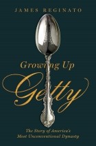 James Reginato - Growing Up Getty: The Story of America&#039;s Most Unconventional Dynasty