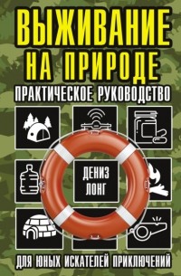 Дениз Лонг - Выживание на природе. Практическое руководство для юных искателей приключений